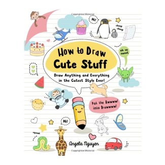 How to Draw Cute Stuff: Draw Anything and Everything in the Cutest Style Ever!